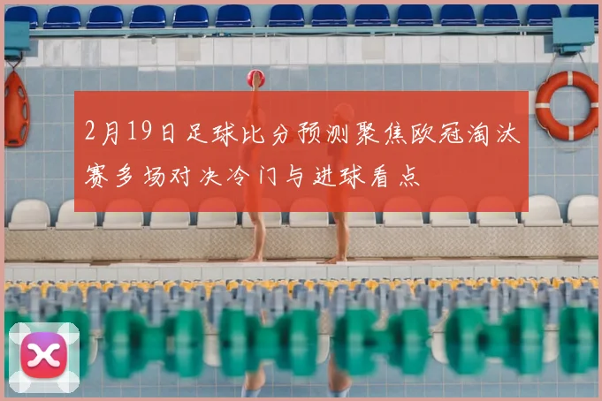 2月19日足球比分预测聚焦欧冠淘汰赛多场对决冷门与进球看点