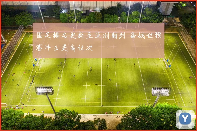 国足排名更新至亚洲前列 备战世预赛冲击更高位次