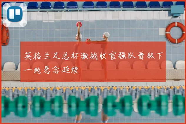 英格兰足总杯激战收官强队晋级下一轮悬念延续