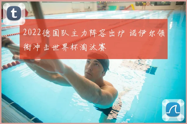 2022德国队主力阵容出炉 诺伊尔领衔冲击世界杯淘汰赛