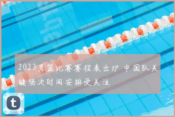 2023男篮比赛赛程表出炉 中国队关键场次时间安排受关注