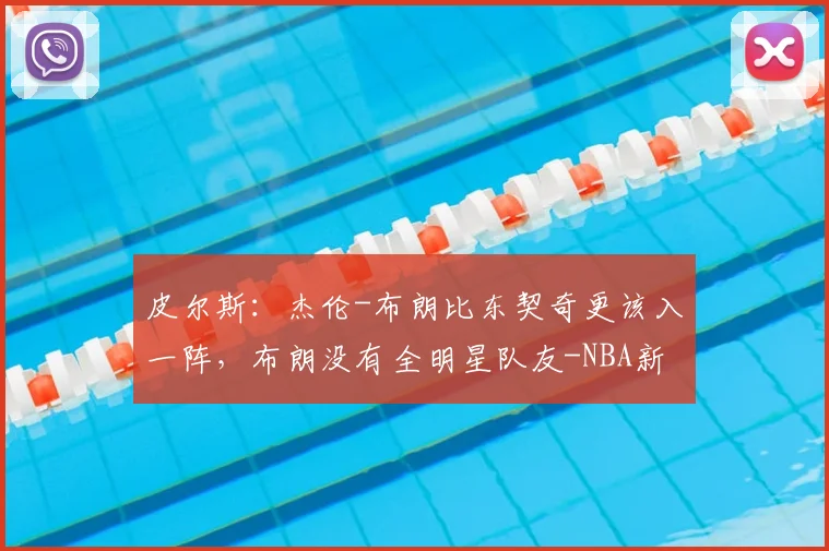 皮尔斯：杰伦-布朗比东契奇更该入一阵，布朗没有全明星队友-NBA新闻