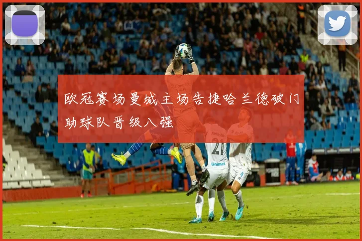 欧冠赛场曼城主场告捷哈兰德破门助球队晋级八强