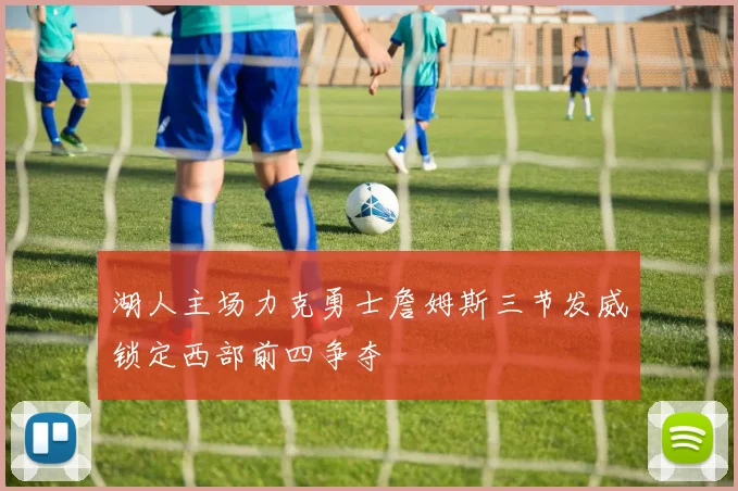 湖人主场力克勇士詹姆斯三节发威锁定西部前四争夺