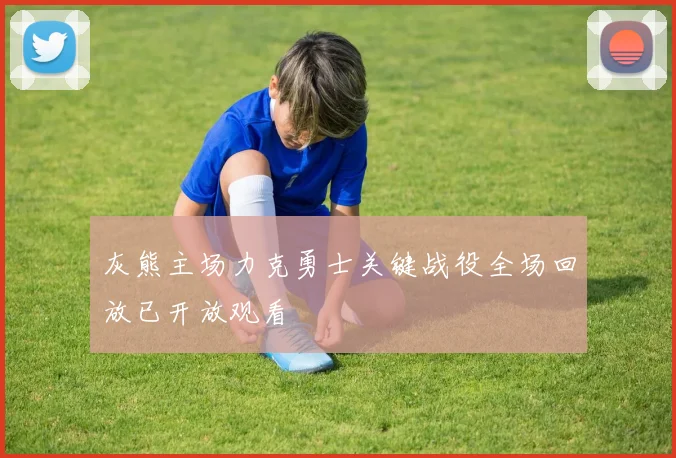 灰熊主场力克勇士关键战役全场回放已开放观看