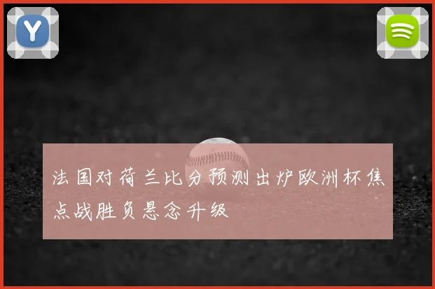 法国对荷兰比分预测出炉欧洲杯焦点战胜负悬念升级