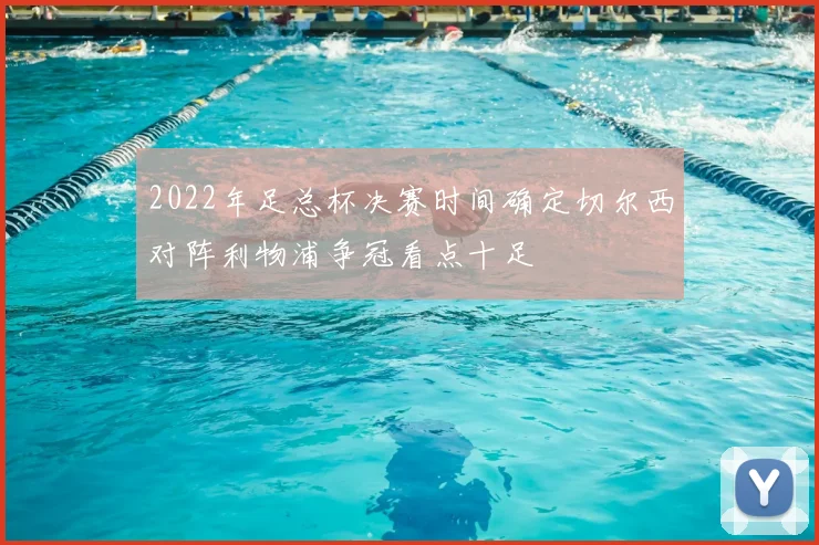 2022年足总杯决赛时间确定切尔西对阵利物浦争冠看点十足