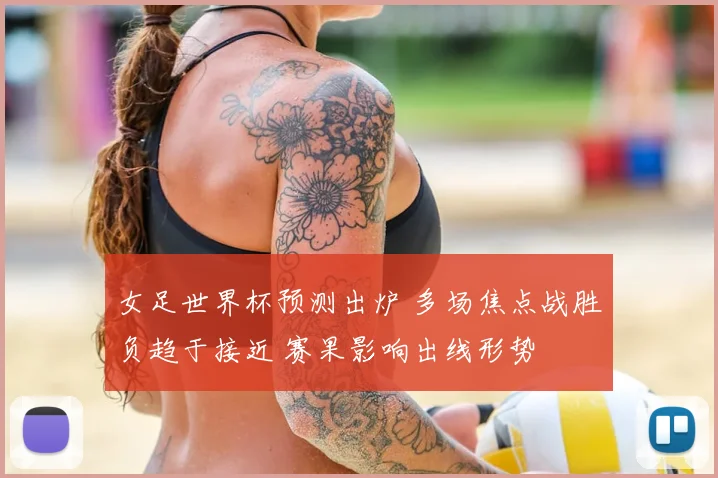 女足世界杯预测出炉 多场焦点战胜负趋于接近 赛果影响出线形势