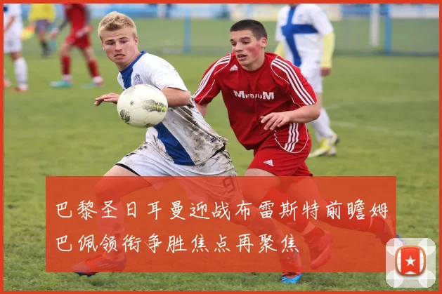巴黎圣日耳曼迎战布雷斯特前瞻姆巴佩领衔争胜焦点再聚焦