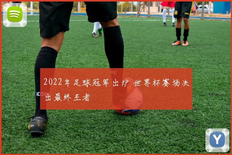 2022年足球冠军出炉 世界杯赛场决出最终王者