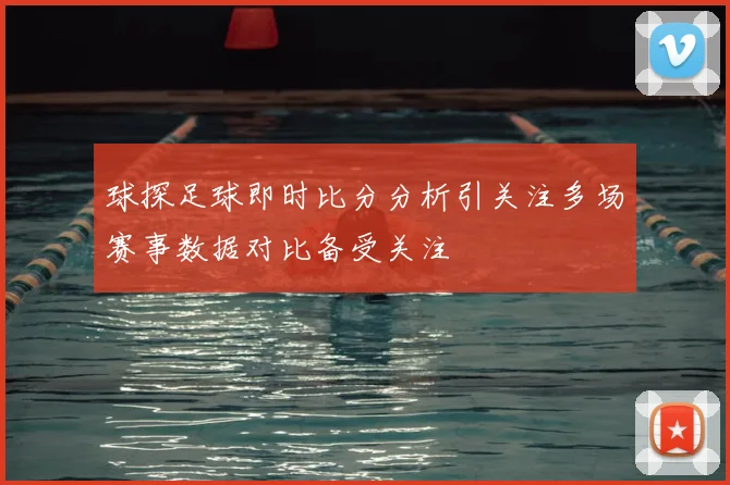 球探足球即时比分分析引关注多场赛事数据对比备受关注