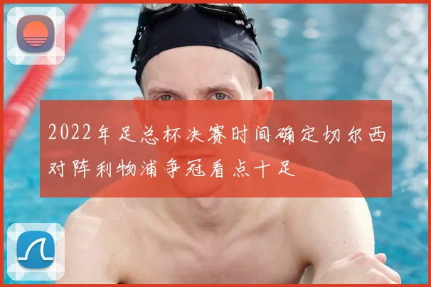2022年足总杯决赛时间确定切尔西对阵利物浦争冠看点十足