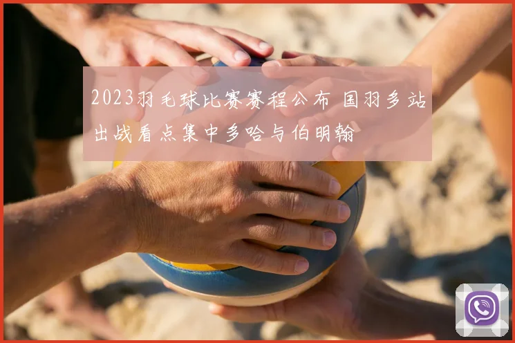 2023羽毛球比赛赛程公布 国羽多站出战看点集中多哈与伯明翰
