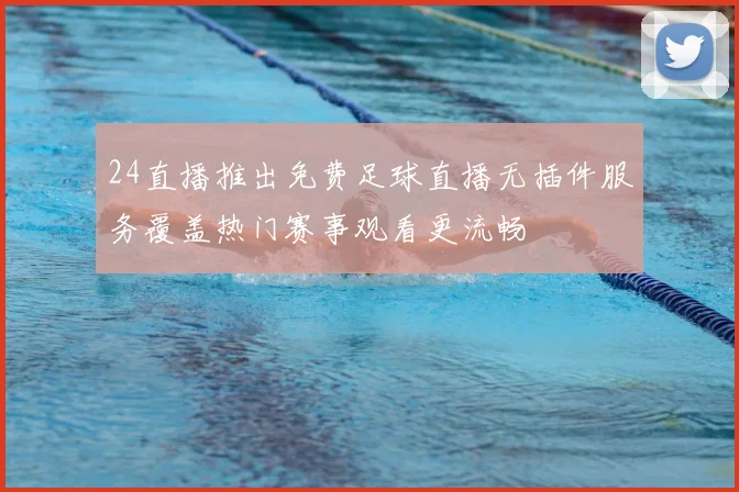 24直播推出免费足球直播无插件服务覆盖热门赛事观看更流畅