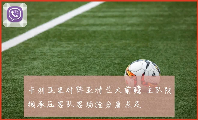 卡利亚里对阵亚特兰大前瞻 主队防线承压客队客场抢分看点足