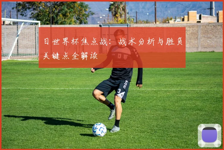 日世界杯焦点战:战术分析与胜负关键点全解读