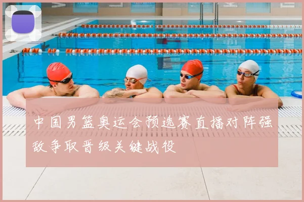 中国男篮奥运会预选赛直播对阵强敌争取晋级关键战役