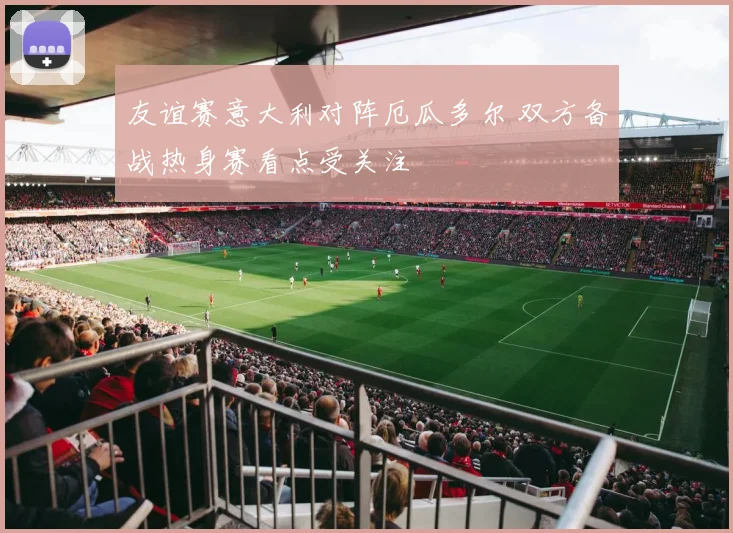 友谊赛意大利对阵厄瓜多尔 双方备战热身赛看点受关注
