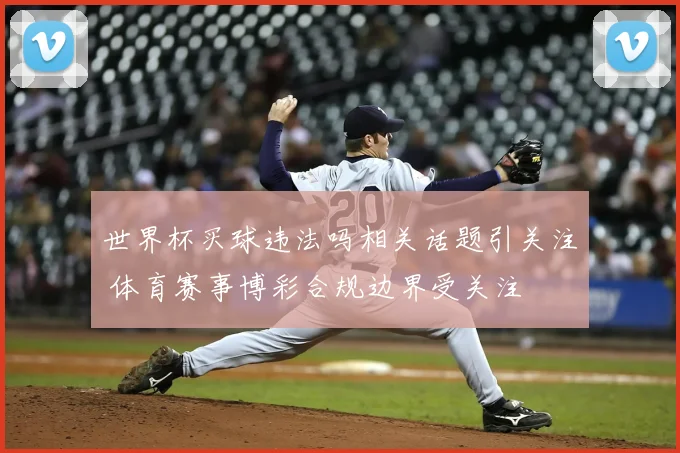 世界杯买球违法吗相关话题引关注 体育赛事博彩合规边界受关注