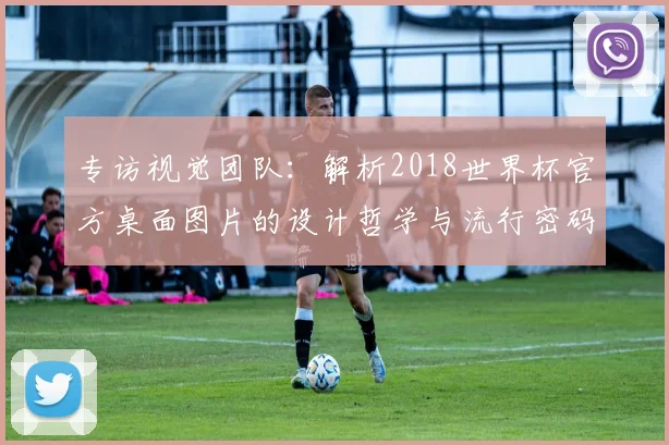 专访视觉团队:解析2018世界杯官方桌面图片的设计哲学与流行密码