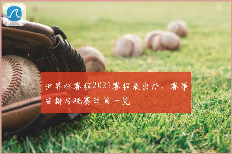 世界杯赛程2021赛程表出炉,赛事安排与观赛时间一览
