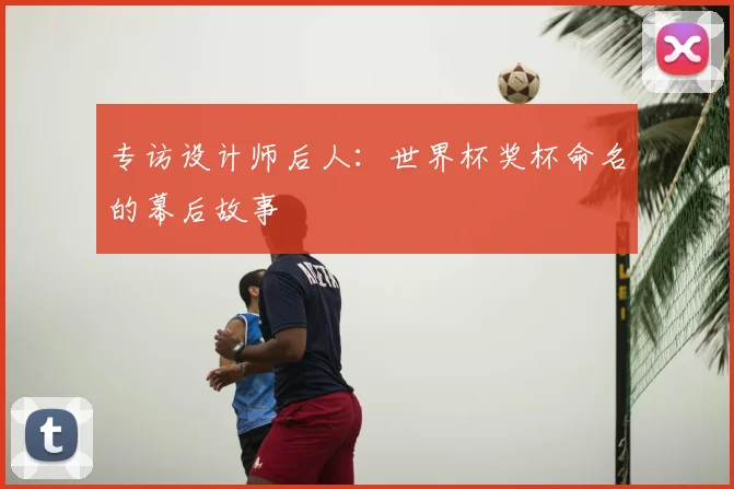 专访设计师后人:世界杯奖杯命名的幕后故事