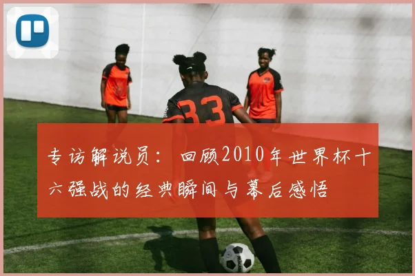 专访解说员:回顾2010年世界杯十六强战的经典瞬间与幕后感悟