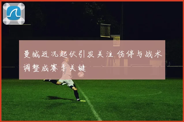 曼城近况起伏引发关注 伤停与战术调整成赛季关键