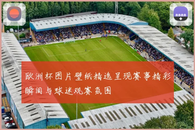 欧洲杯图片壁纸精选呈现赛事精彩瞬间与球迷观赛氛围