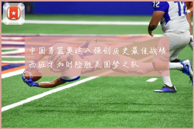 中国男篮奥运八强创历史最佳战绩西班牙加时险胜美国梦之队