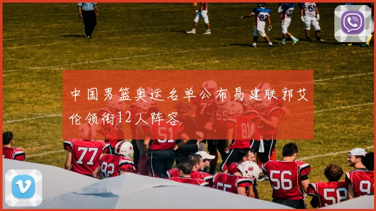 中国男篮奥运名单公布易建联郭艾伦领衔12人阵容