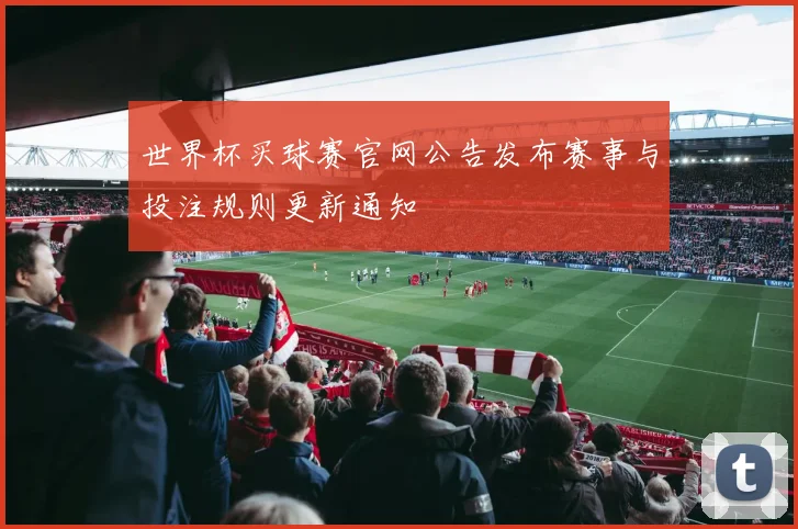 世界杯买球赛官网公告发布赛事与投注规则更新通知