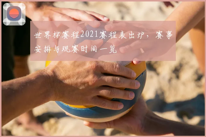 世界杯赛程2021赛程表出炉,赛事安排与观赛时间一览